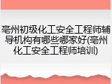 亳州初级化工安全工程师辅导机构有哪些哪家好(亳州化工安全工程师培训)