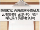 亳州初级消防设施操作员怎么考需要什么条件(亻亳州消防操作员报考条件)