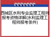 西城区水利专业监理工程师报考资格详解(水利监理工程师报考条件)
