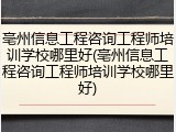 亳州信息工程咨询工程师培训学校哪里好(亳州信息工程咨询工程师培训学校哪里好)