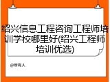 绍兴信息工程咨询工程师培训学校哪里好(绍兴工程师培训优选)