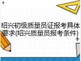 绍兴初级质量员证报考具体要求(绍兴质量员报考条件)
