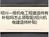 绍兴一级机电工程建造师有补贴吗怎么领取呢(绍兴机电建造师补贴)