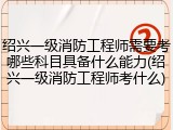 绍兴一级消防工程师需要考哪些科目具备什么能力(绍兴一级消防工程师考什么)