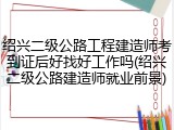 绍兴二级公路工程建造师考到证后好找好工作吗(绍兴二级公路建造师就业前景)
