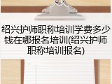 绍兴护师职称培训学费多少钱在哪报名培训(绍兴护师职称培训报名)