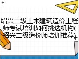 绍兴二级土木建筑造价工程师考试培训如何挑选机构(绍兴二级造价师培训推荐)