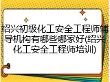 绍兴初级化工安全工程师辅导机构有哪些哪家好(绍兴化工安全工程师培训)