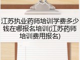 江苏执业药师培训学费多少钱在哪报名培训(江苏药师培训费用报名)
