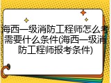 海西一级消防工程师怎么考需要什么条件(海西一级消防工程师报考条件)