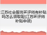 江苏社会服务环评师有补贴吗怎么领取呢(江苏环评师补贴申领)