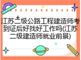 江苏二级公路工程建造师考到证后好找好工作吗(江苏二级建造师就业前景)