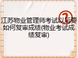 江苏物业管理师考试以后要如何复审成绩(物业考试成绩复审)