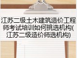 江苏二级土木建筑造价工程师考试培训如何挑选机构(江苏二级造价师选机构)