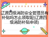 辽源四级消防安全管理员有补贴吗怎么领取呢(辽源四级消防补贴申领)