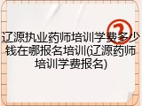 辽源执业药师培训学费多少钱在哪报名培训(辽源药师培训学费报名)