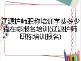 辽源护师职称培训学费多少钱在哪报名培训(辽源护师职称培训报名)