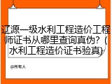 辽源一级水利工程造价工程师证书从哪里查询真伪？(水利工程造价证书验真)