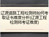 辽源道路工程检测师如何考取证书难度分析(辽源工程检测师考证难度)