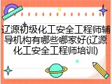 辽源初级化工安全工程师辅导机构有哪些哪家好(辽源化工安全工程师培训)