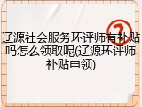 辽源社会服务环评师有补贴吗怎么领取呢(辽源环评师补贴申领)