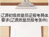 辽源初级质量员证报考具体要求(辽源质量员报考条件)