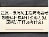 辽源一级消防工程师需要考哪些科目具备什么能力(辽源消防工程师考什么)