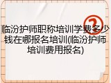 临汾护师职称培训学费多少钱在哪报名培训(临汾护师培训费用报名)