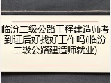 临汾二级公路工程建造师考到证后好找好工作吗(临汾二级公路建造师就业)