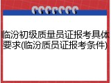 临汾初级质量员证报考具体要求(临汾质员证报考条件)