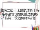 临汾二级土木建筑造价工程师考试培训如何挑选机构(临汾二级造价师培训)