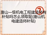 唐山一级机电工程建造师有补贴吗怎么领取呢(唐山机电建造师补贴)
