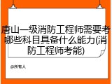 唐山一级消防工程师需要考哪些科目具备什么能力(消防工程师考能)
