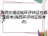 海西交通运输环评师证在哪里报考(海西环评师证报考点)