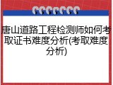唐山道路工程检测师如何考取证书难度分析(考取难度分析)