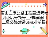 唐山二级公路工程建造师考到证后好找好工作吗(唐山二级公路建造师就业前景)
