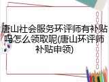 唐山社会服务环评师有补贴吗怎么领取呢(唐山环评师补贴申领)