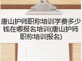 唐山护师职称培训学费多少钱在哪报名培训(唐山护师职称培训报名)