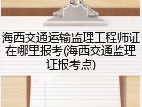 海西交通运输监理工程师证在哪里报考(海西交通监理证报考点)