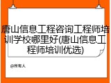 唐山信息工程咨询工程师培训学校哪里好(唐山信息工程师培训优选)