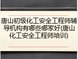 唐山初级化工安全工程师辅导机构有哪些哪家好(唐山化工安全工程师培训)