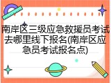 南岸区三级应急救援员考试去哪里线下报名(南岸区应急员考试报名点)