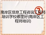 南岸区信息工程咨询工程师培训学校哪里好(南岸区工程师培训)