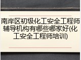 南岸区初级化工安全工程师辅导机构有哪些哪家好(化工安全工程师培训)