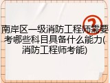 南岸区一级消防工程师需要考哪些科目具备什么能力(消防工程师考能)