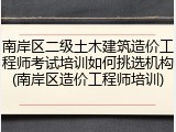 南岸区二级土木建筑造价工程师考试培训如何挑选机构(南岸区造价工程师培训)