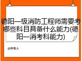 德阳一级消防工程师需要考哪些科目具备什么能力(德阳一消考科能力)