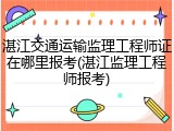 湛江交通运输监理工程师证在哪里报考(湛江监理工程师报考)