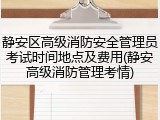 静安区高级消防安全管理员考试时间地点及费用(静安高级消防管理考情)