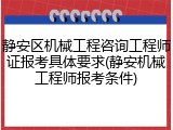 静安区机械工程咨询工程师证报考具体要求(静安机械工程师报考条件)